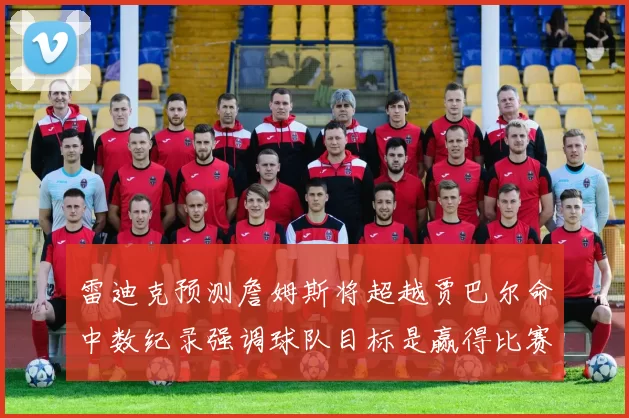 雷迪克预测詹姆斯将超越贾巴尔命中数纪录强调球队目标是赢得比赛