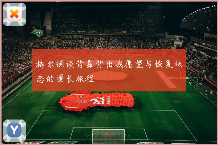 梅尔顿谈背靠背出战愿望与恢复状态的漫长旅程