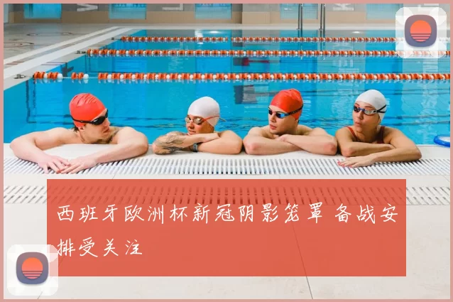 西班牙欧洲杯新冠阴影笼罩 备战安排受关注