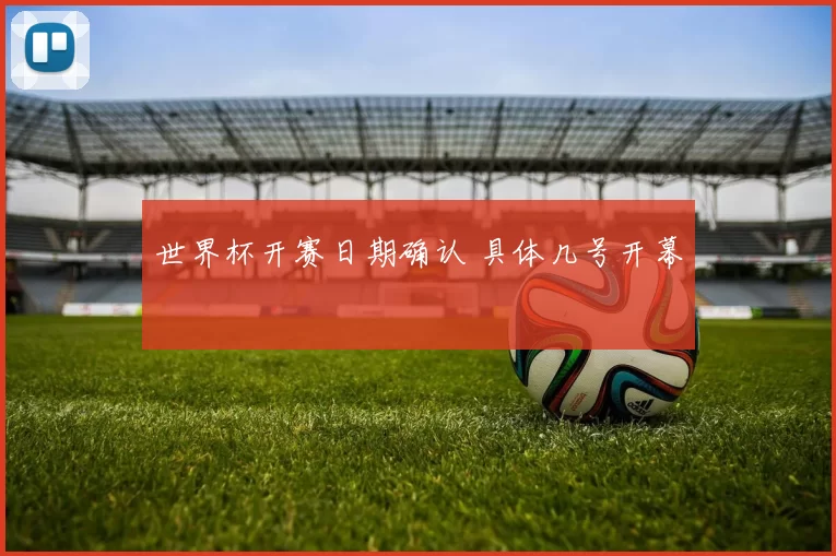 世界杯开赛日期确认 具体几号开幕