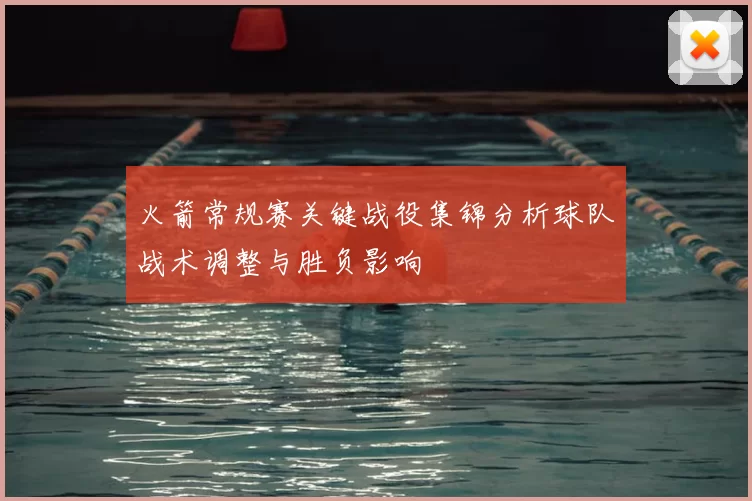 火箭常规赛关键战役集锦分析球队战术调整与胜负影响