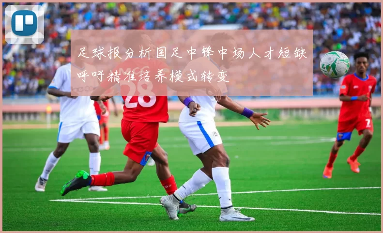 足球报分析国足中锋中场人才短缺呼吁精准培养模式转变