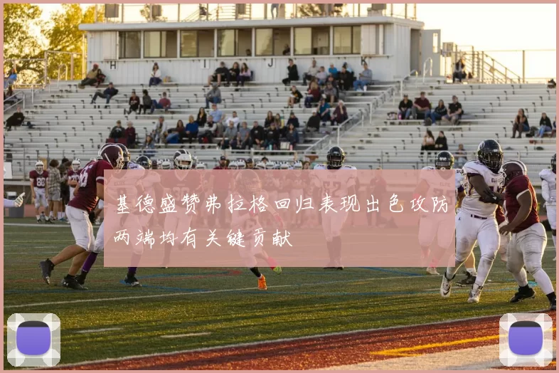 基德盛赞弗拉格回归表现出色攻防两端均有关键贡献