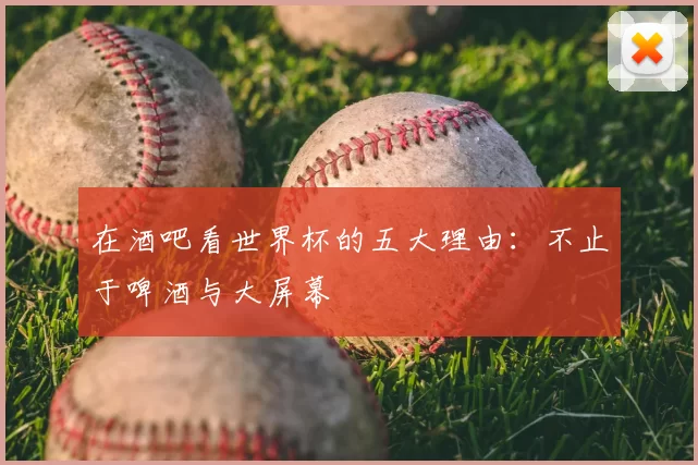 在酒吧看世界杯的五大理由:不止于啤酒与大屏幕