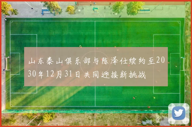 山东泰山俱乐部与陈泽仕续约至2030年12月31日共同迎接新挑战