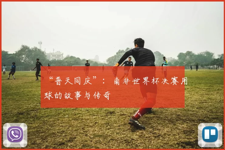“普天同庆”:南非世界杯决赛用球的故事与传奇