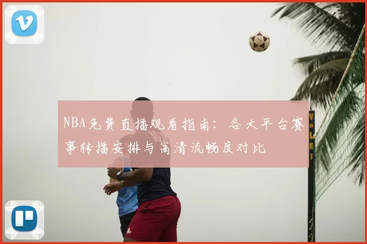 NBA免费直播观看指南：各大平台赛事转播安排与高清流畅度对比