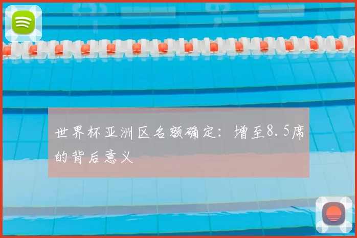 世界杯亚洲区名额确定：增至8.5席的背后意义