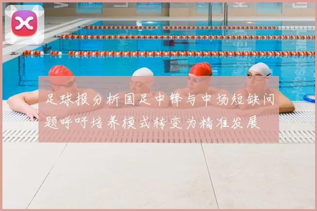 足球报分析国足中锋与中场短缺问题呼吁培养模式转变为精准发展