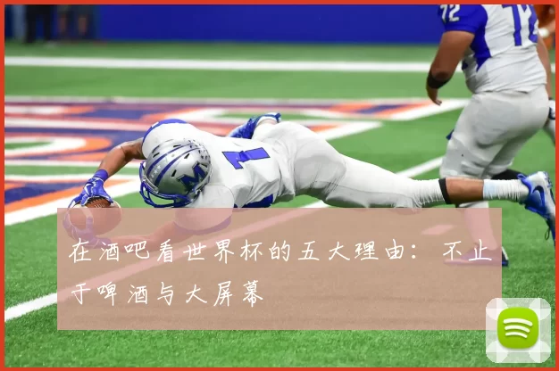 在酒吧看世界杯的五大理由：不止于啤酒与大屏幕