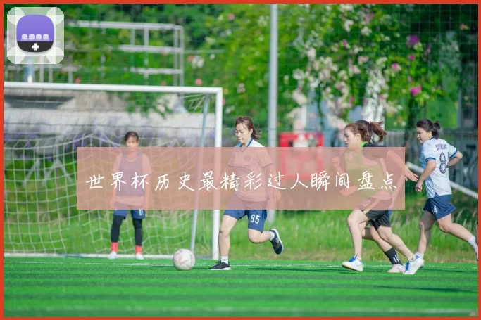 世界杯历史最精彩过人瞬间盘点
