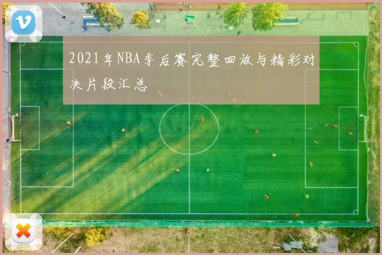 2021年NBA季后赛完整回放与精彩对决片段汇总