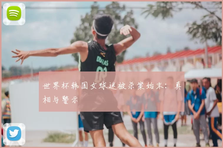 世界杯韩国女球迷被杀案始末:真相与警示