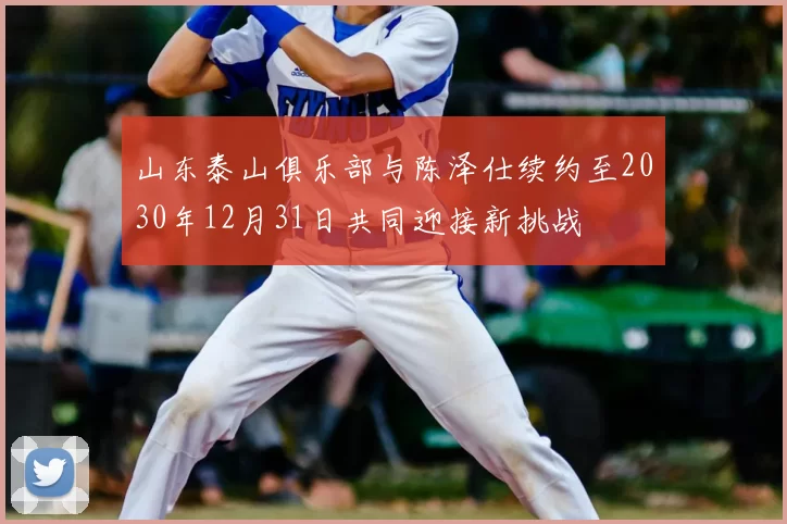 山东泰山俱乐部与陈泽仕续约至2030年12月31日共同迎接新挑战
