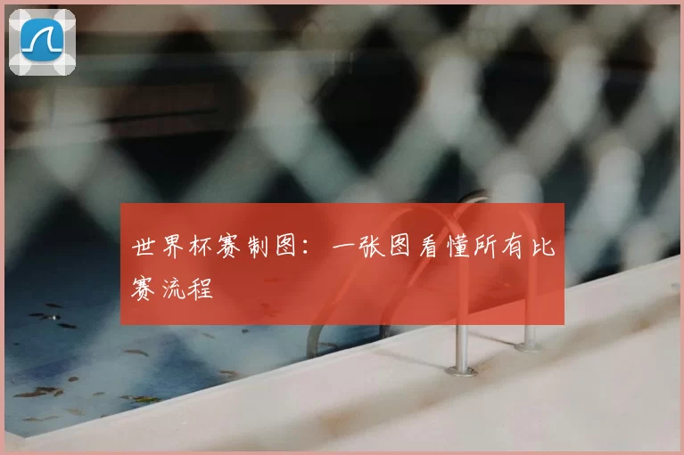 世界杯赛制图：一张图看懂所有比赛流程