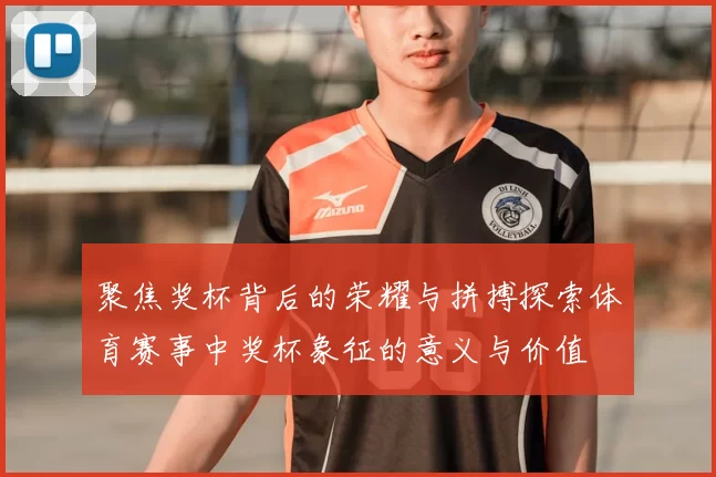 聚焦奖杯背后的荣耀与拼搏探索体育赛事中奖杯象征的意义与价值