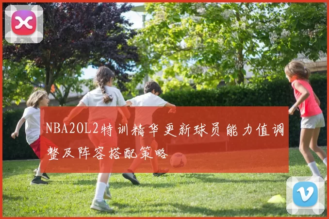 NBA2OL2特训精华更新球员能力值调整及阵容搭配策略