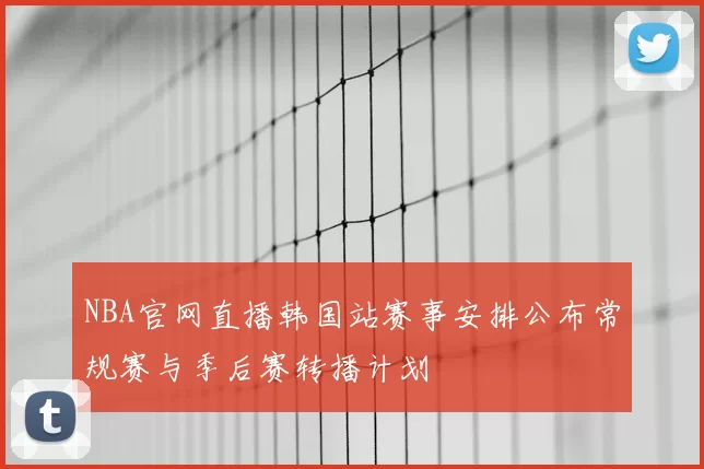 NBA官网直播韩国站赛事安排公布常规赛与季后赛转播计划