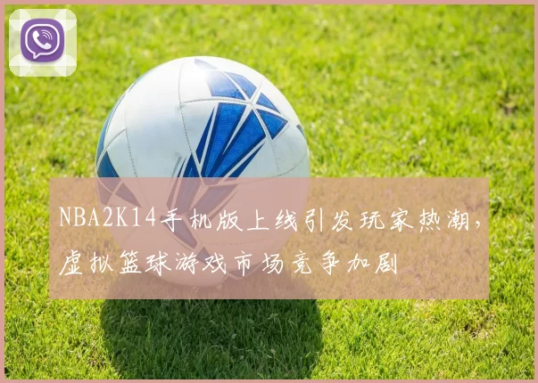 NBA2K14手机版上线引发玩家热潮,虚拟篮球游戏市场竞争加剧