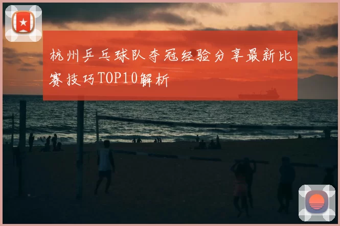 杭州乒乓球队夺冠经验分享最新比赛技巧TOP10解析