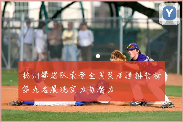 杭州攀岩队荣登全国灵活性排行榜第九名展现实力与潜力