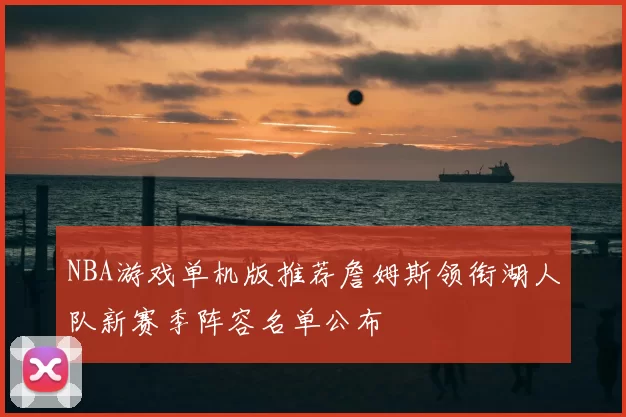NBA游戏单机版推荐詹姆斯领衔湖人队新赛季阵容名单公布