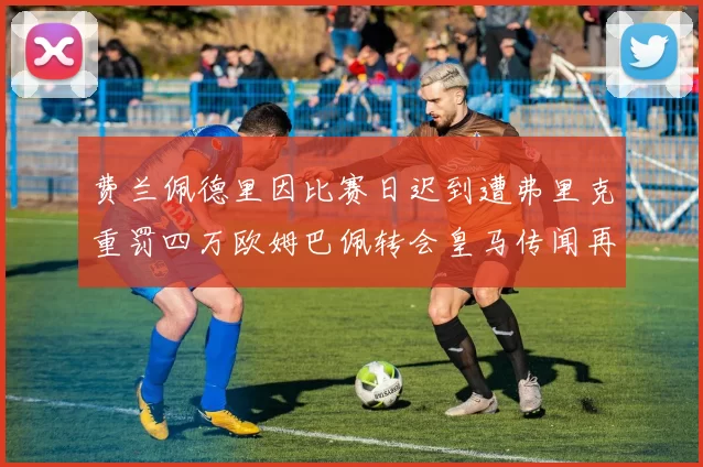 费兰佩德里因比赛日迟到遭弗里克重罚四万欧姆巴佩转会皇马传闻再起