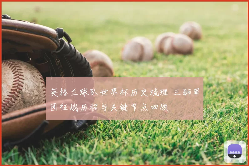 英格兰球队世界杯历史梳理 三狮军团征战历程与关键节点回顾