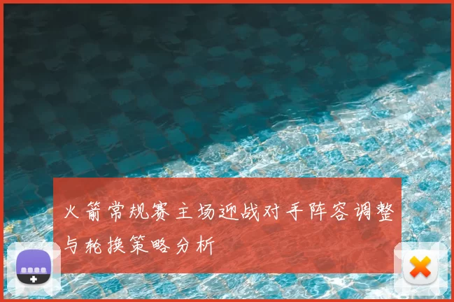 火箭常规赛主场迎战对手阵容调整与轮换策略分析