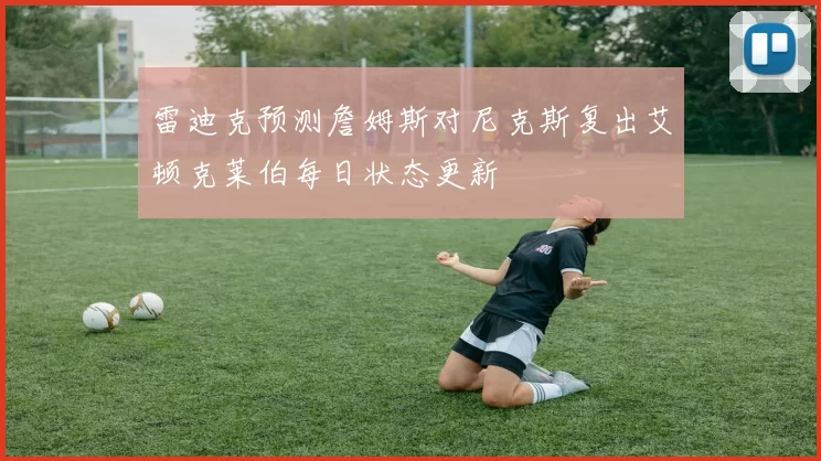 雷迪克预测詹姆斯对尼克斯复出艾顿克莱伯每日状态更新