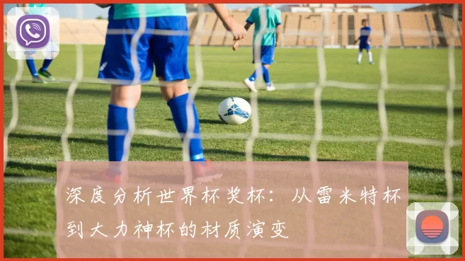 深度分析世界杯奖杯:从雷米特杯到大力神杯的材质演变