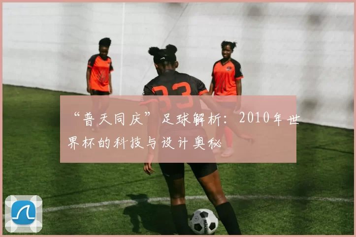“普天同庆”足球解析:2010年世界杯的科技与设计奥秘