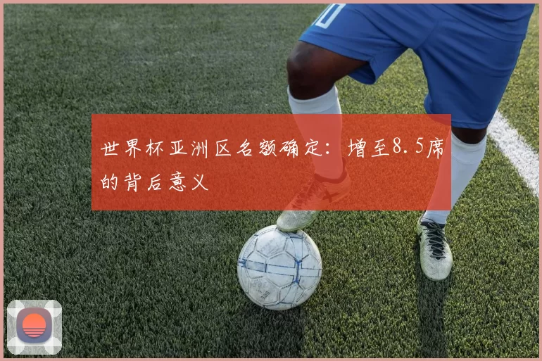 世界杯亚洲区名额确定:增至8.5席的背后意义