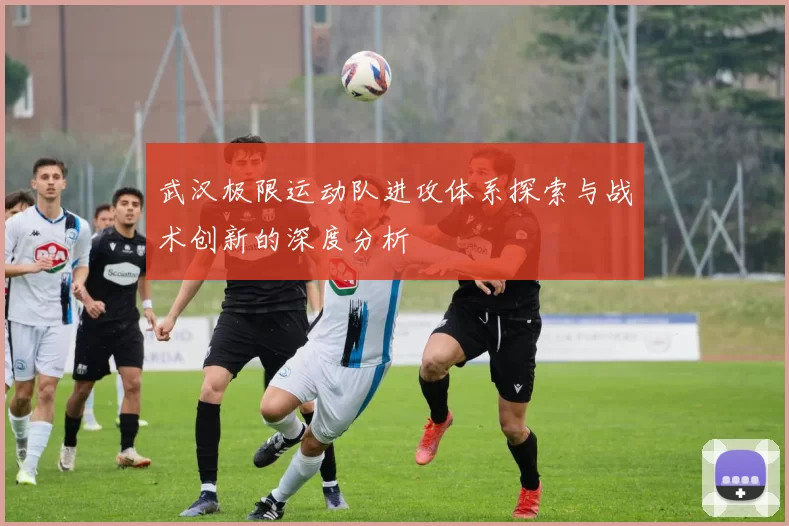 武汉极限运动队进攻体系探索与战术创新的深度分析