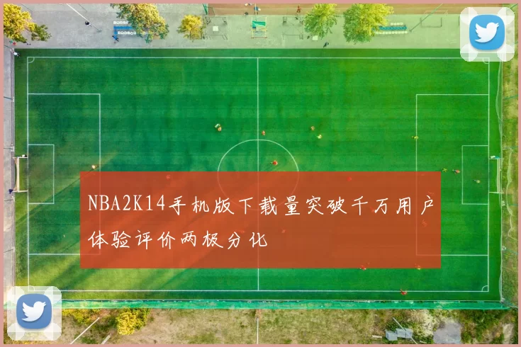 NBA2K14手机版下载量突破千万用户体验评价两极分化