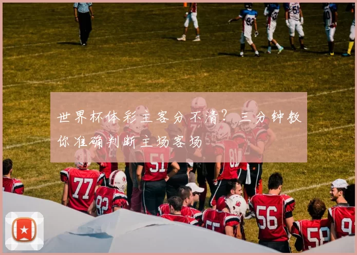 世界杯体彩主客分不清?三分钟教你准确判断主场客场