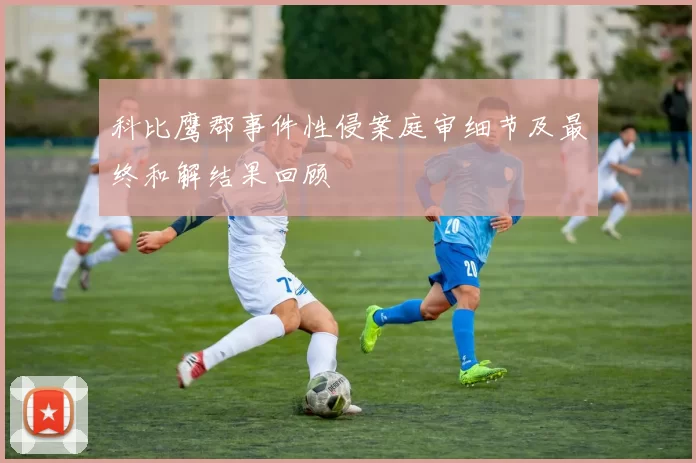 科比鹰郡事件性侵案庭审细节及最终和解结果回顾