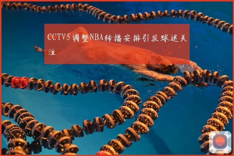 CCTV5调整NBA转播安排引发球迷关注