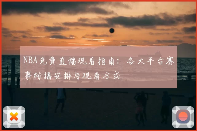 NBA免费直播观看指南:各大平台赛事转播安排与观看方式