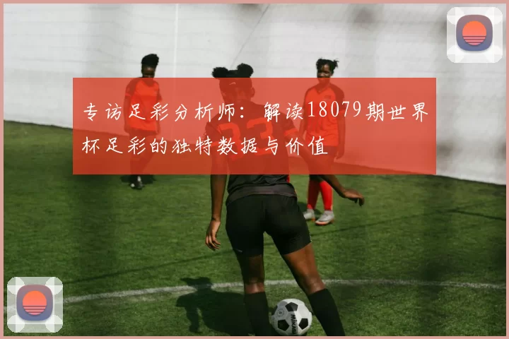 专访足彩分析师：解读18079期世界杯足彩的独特数据与价值