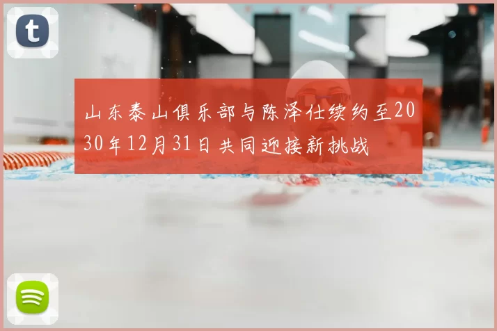 山东泰山俱乐部与陈泽仕续约至2030年12月31日共同迎接新挑战