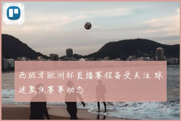 西班牙欧洲杯直播赛程备受关注 球迷聚焦赛事动态