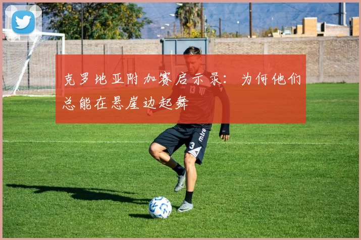 克罗地亚附加赛启示录：为何他们总能在悬崖边起舞