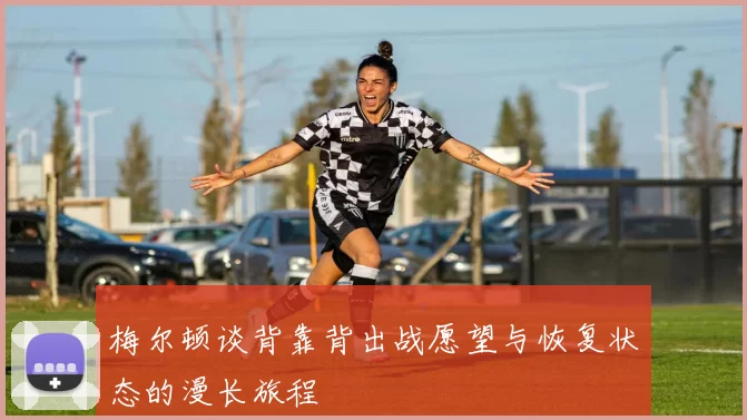 梅尔顿谈背靠背出战愿望与恢复状态的漫长旅程