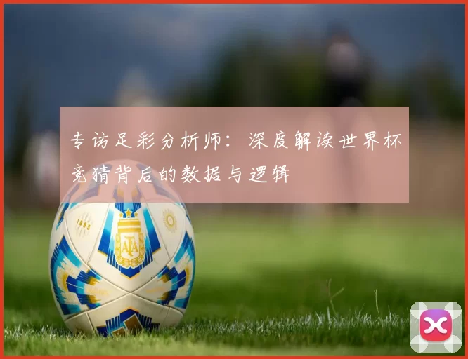 专访足彩分析师:深度解读世界杯竞猜背后的数据与逻辑