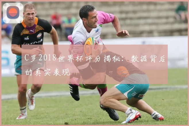 C罗2018世界杯评分揭秘:数据背后的真实表现