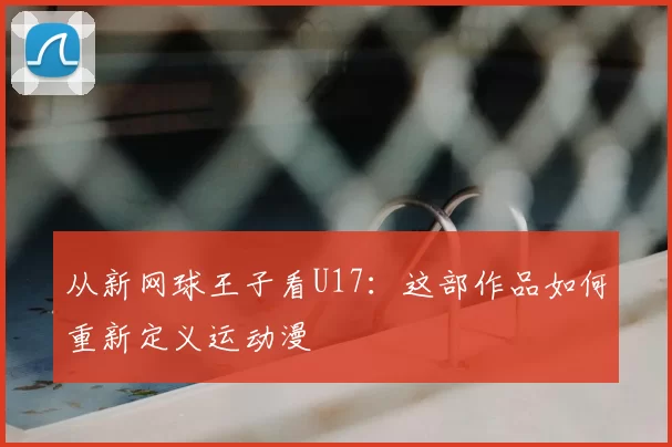 从新网球王子看U17:这部作品如何重新定义运动漫