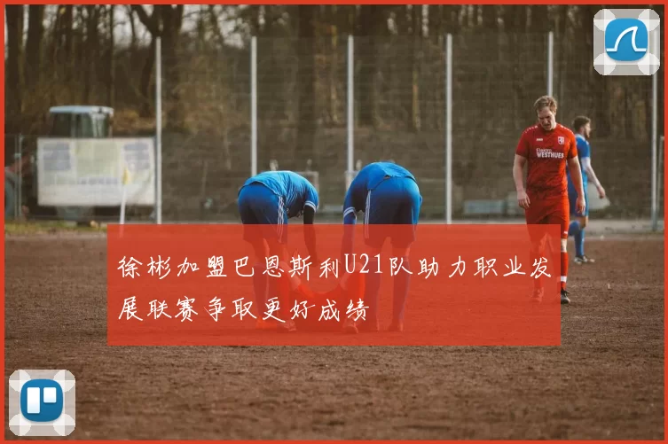 徐彬加盟巴恩斯利U21队助力职业发展联赛争取更好成绩