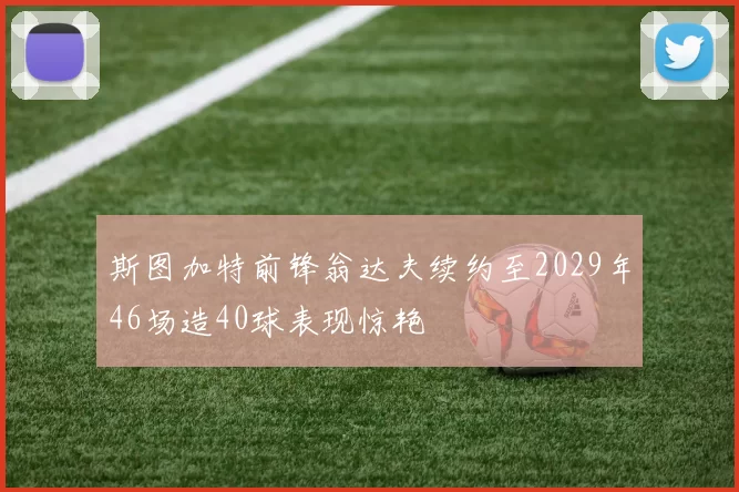 斯图加特前锋翁达夫续约至2029年46场造40球表现惊艳