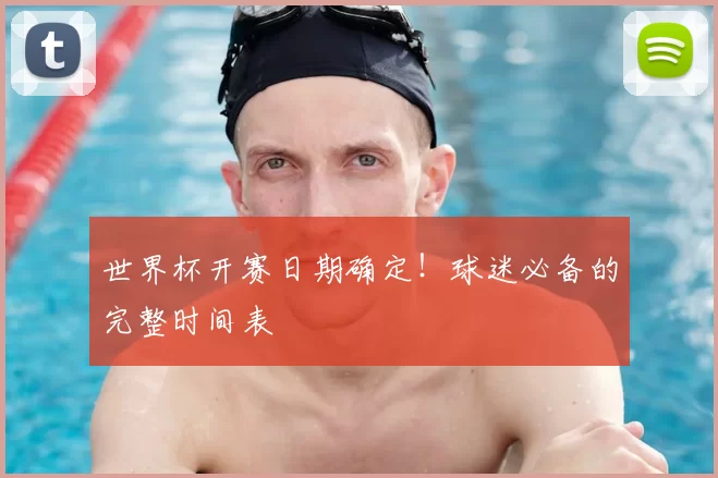世界杯开赛日期确定!球迷必备的完整时间表